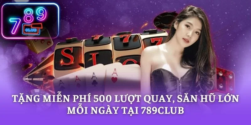 Tặng Miễn Phí 500 Lượt Quay, Săn Hũ Lớn Mỗi Ngày Tại 789CLUB