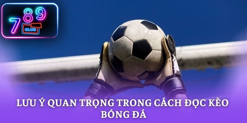 Lưu ý quan trọng trong cách đọc kèo bóng đá 789CLUB