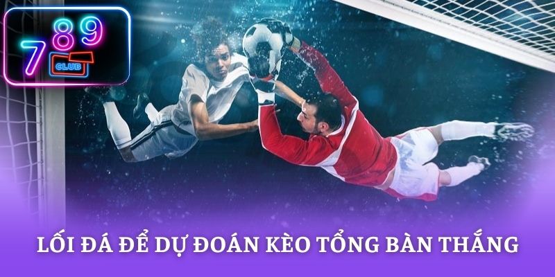 Phân tích lối đá để dự đoán kèo tổng bàn thắng