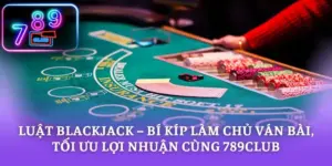 Luật Blackjack – Bí Kíp Làm Chủ Ván Bài, Tối Ưu Lợi Nhuận Cùng 789CLUB
