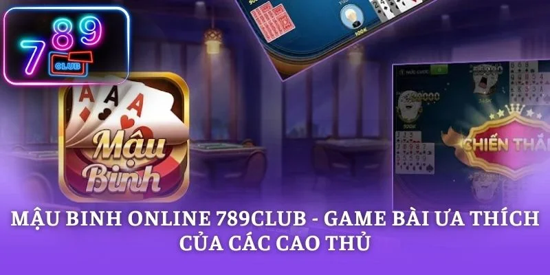 Mậu Binh Online 789CLUB - Game Bài Ưa Thích Của Các Cao Thủ