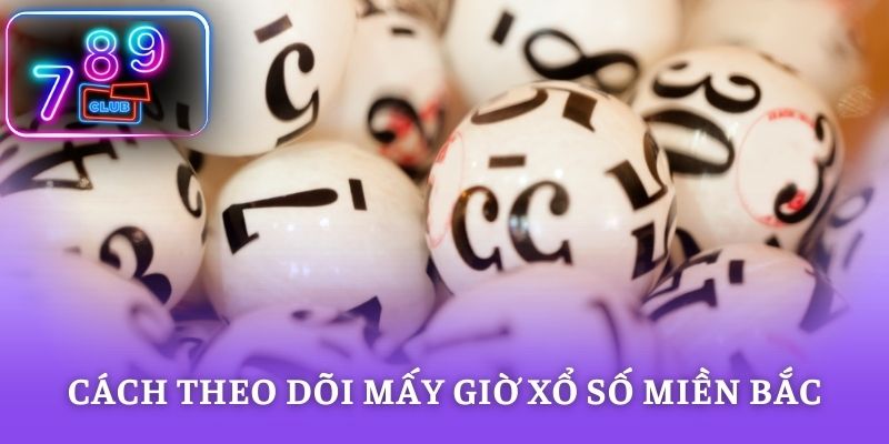 Cách theo dõi mấy giờ xổ số miền bắc nhanh và chính xác