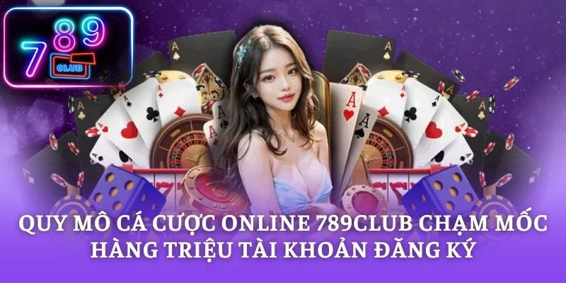 Quy mô cá cược online 789CLUB chạm mốc hàng triệu tài khoản đăng ký