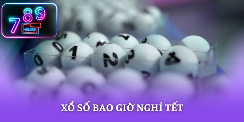 Xổ Số Bao Giờ Nghỉ Tết – Lịch Quay Thưởng Chi Tiết Tại 789CLUB
